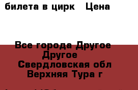 2 билета в цирк › Цена ­ 800 - Все города Другое » Другое   . Свердловская обл.,Верхняя Тура г.